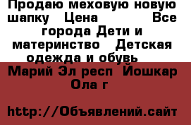 Продаю меховую новую шапку › Цена ­ 1 000 - Все города Дети и материнство » Детская одежда и обувь   . Марий Эл респ.,Йошкар-Ола г.